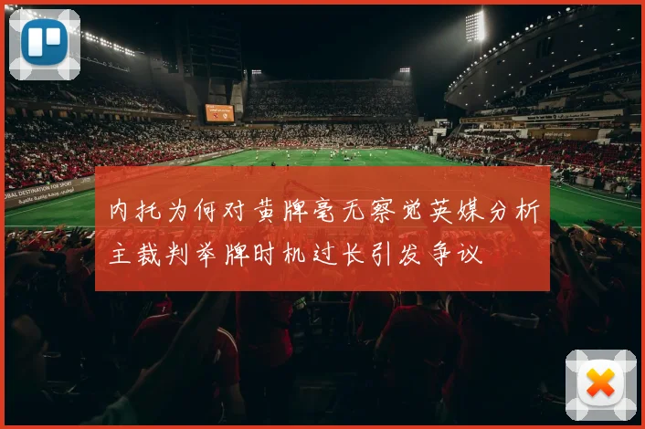 内托为何对黄牌毫无察觉英媒分析主裁判举牌时机过长引发争议