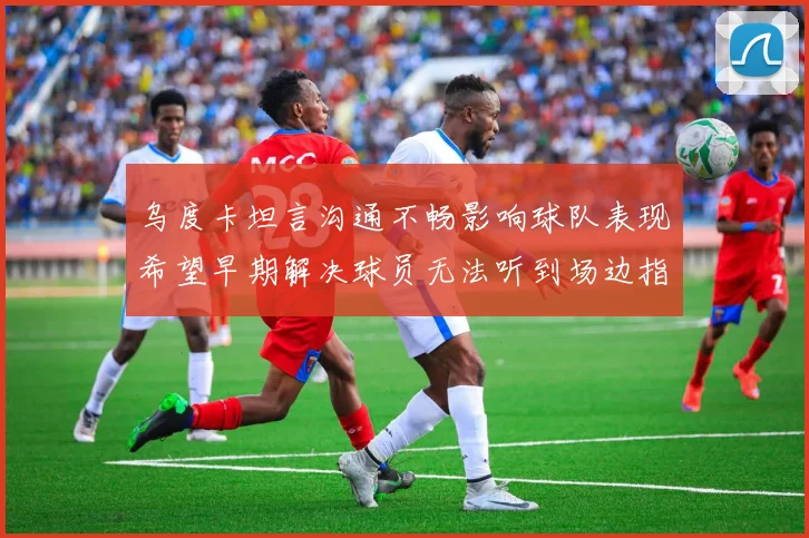 乌度卡坦言沟通不畅影响球队表现希望早期解决球员无法听到场边指令