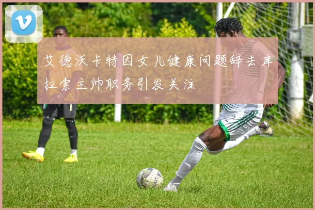 艾德沃卡特因女儿健康问题辞去库拉索主帅职务引发关注