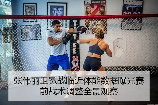 张伟丽卫冕战临近体能数据曝光赛前战术调整全景观察
