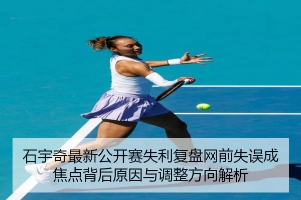 石宇奇最新公开赛失利复盘网前失误成焦点背后原因与调整方向解析