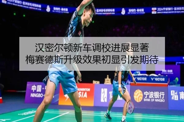 汉密尔顿新车调校进展显著 梅赛德斯升级效果初显引发期待