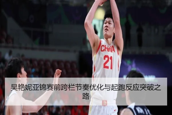 吴艳妮亚锦赛前跨栏节奏优化与起跑反应突破之路