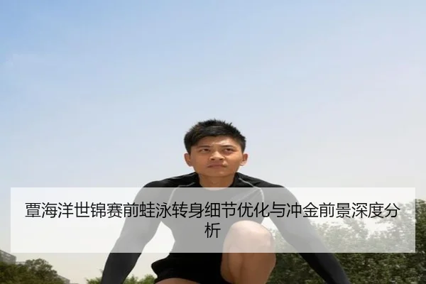 覃海洋世锦赛前蛙泳转身细节优化与冲金前景深度分析