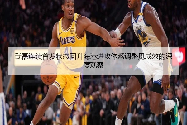 武磊连续首发状态回升海港进攻体系调整见成效的深度观察