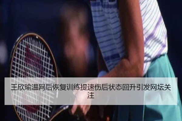 王欣瑜温网后恢复训练提速伤后状态回升引发网坛关注