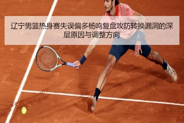 辽宁男篮热身赛失误偏多杨鸣复盘攻防转换漏洞的深层原因与调整方向