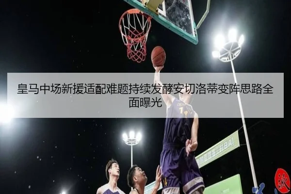 皇马中场新援适配难题持续发酵安切洛蒂变阵思路全面曝光