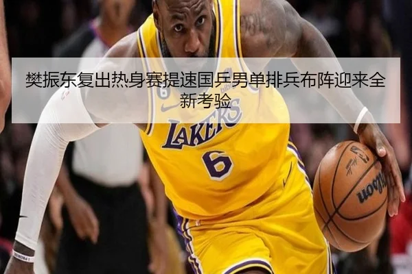 樊振东复出热身赛提速国乒男单排兵布阵迎来全新考验